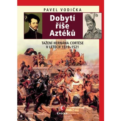 Dobytí říše Aztéků. Tažení Hernána Cortése v letech 1519–1521 Pavel Vodička Epocha – Hledejceny.cz