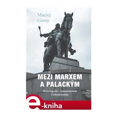 Mezi Marxem a Palackým. Historiografie v komunistickém Československu - Maciej Górny – Zboží Mobilmania