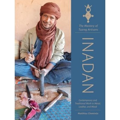 Inadan, the Mastery of Tuareg Artisans: Contemporary and Traditional Work in Metal, Leather, and Wood Chemine MatthieuPevná vazba – Zbozi.Blesk.cz