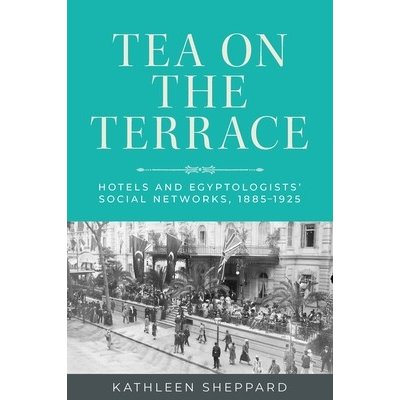Tea on the Terrace: Hotels and Egyptologists Social Networks, 1885-1925 - (Sheppard Kathleen) – Zboží Dáma