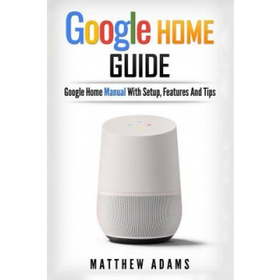 Google Home: The Google Home Guide and Google Home Manual with Setup, Features