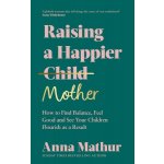Raising A Happier Mother: How to Find Balance, Feel Good and See Your Children Flourish as a Result. - Anna Mathur – Hledejceny.cz