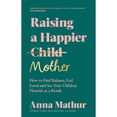 Raising A Happier Mother: How to Find Balance, Feel Good and See Your Children Flourish as a Result. - Anna Mathur – Hledejceny.cz