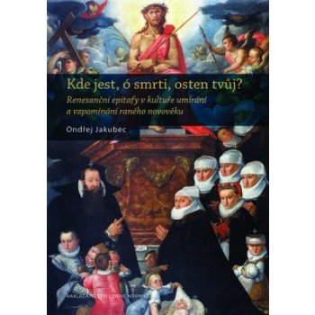 Kde jest, ó smrti, osten tvůj?. Renesanční epitafy v kultuře umírání a vzpomínání raného novověku - Ondřej Jakubec