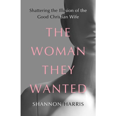 The Woman They Wanted: Shattering the Illusion of the Good Christian Wife Harris ShannonPevná vazba