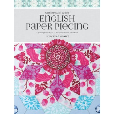 Flossie Teacakes Guide to English Paper Piecing: Exploring the Fussy-Cut World of Precision Patchwork Knapp FlorencePaperback