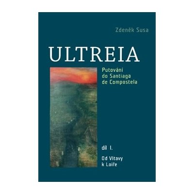 Ultreia I Putování do Santiaga de Compostela a na konec světa. Od Vltavy k Loiře. Zdeněk Susa