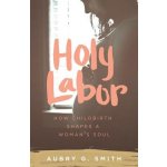 Holy Labor: How Childbirth Shapes a Womans Soul Smith Aubry G.Paperback – Hledejceny.cz