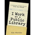 I Work at a Public Library: A Collection of Crazy Stories from the Stacks Sheridan GinaPaperback – Zboží Mobilmania