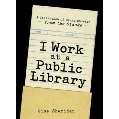 I Work at a Public Library: A Collection of Crazy Stories from the Stacks Sheridan GinaPaperback