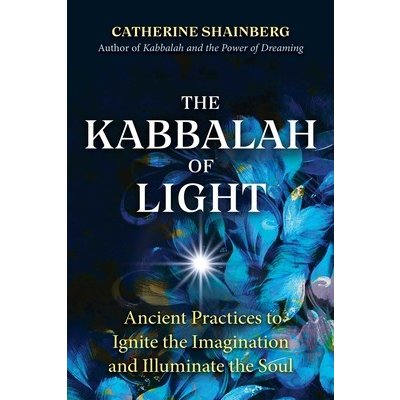 The Kabbalah of Light: Ancient Practices to Ignite the Imagination and Illuminate the Soul Shainberg CatherinePaperback