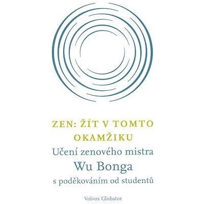 Zen: Žít v tomto okamžiku. Učení zenového mistra Wu Bonga s poděkováním od studentů - Wu Bong – Hledejceny.cz