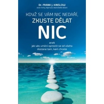 Když se vám nic nedaří, zkuste dělat NIC. aneb jak vás umění oprostit se od všeho dostane tam, kam chcete - Frank J. Kinslow