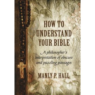 How to Understand Your Bible: A Philosopher's Interpretation of Obscure and Puzzling Passages Hall Manly P.Pevná vazba