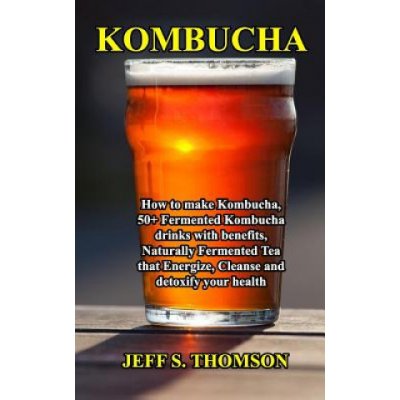Kombucha: How to make Kombucha, 50+ Fermented Kombucha drinks with benefits, Naturally Fermented Tea that Energize, Cleanse and – Zboží Mobilmania