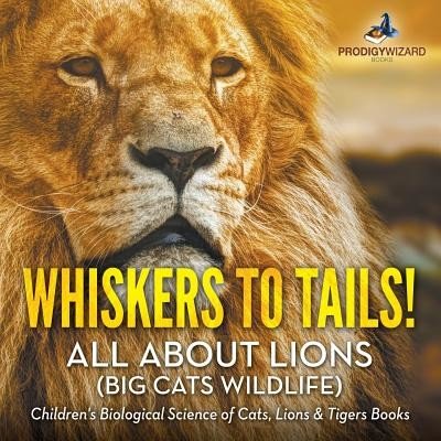 Whiskers to Tails! All about Lions Big Cats Wildlife - Children's Biological Science of Cats, Lions & Tigers Books Prodigy WizardPaperback – Zboží Mobilmania