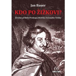 Kdo po Žižkovi?: Životní příběh Prokopa Holého řečeného Veliký - Jan Bauer