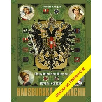 Habsburská monarchie - Dějiny Rakouska-Uherska slovem i obrazem - Wagner Wilhelm J.