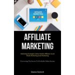 Affiliate Marketing: Marketing Strategies Online Market Affiliates Social Media Marketing Email Marketing (Uncovering The Secrets To Profit - (Giesbrecht Sebastien)() – Hledejceny.cz