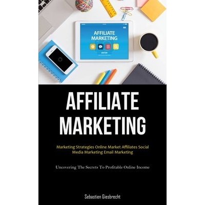 Affiliate Marketing: Marketing Strategies Online Market Affiliates Social Media Marketing Email Marketing (Uncovering The Secrets To Profit - (Giesbrecht Sebastien)() – Hledejceny.cz