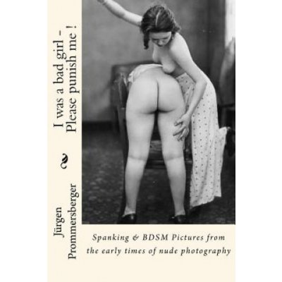 I was a bad girl - Please punish me !: Spanking & BDSM Pictures from the early times of nude photography – Zboží Mobilmania
