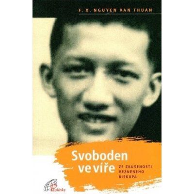 Svoboden ve víře. Ze zkušenosti vězněného biskupa - Van Thuan F. X. Nguyen – Hledejceny.cz