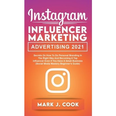 Instagram Influencer Marketing Adversiting 2021: Secrets on How to do Personal Branding in the Right Way and become a Top Influencer Even if you Have Cook Mark J.Pevná vazba – Hledejceny.cz