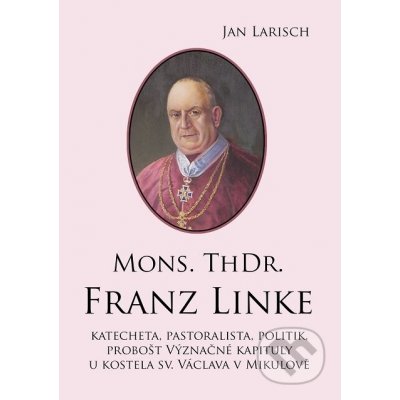 Mons. ThDr. Franz Linke. Katecheta, pastoralista, politik, probošt Význačné kapituly u kostela sv. Václava v Mikulově - Jan Larisch – Hledejceny.cz