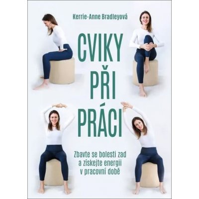 Cviky při práci - Zbavte se bolesti zad a získejte energii v pracovní době - Kerrie-Anne Bradleyová – Hledejceny.cz
