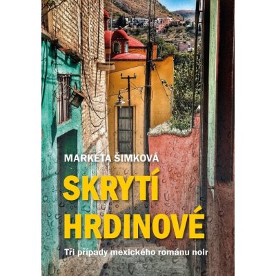 Skrytí hrdinové: tři případy mexického románu noir - Markéta Šimková – Hledejceny.cz