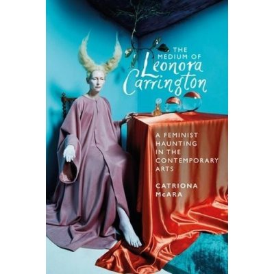 The Medium of Leonora Carrington: A Feminist Haunting in the Contemporary Arts McAra CatrionaPevná vazba – Hledejceny.cz