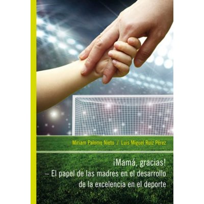 iMamá, Gracias! – El papel de las madres en el desarrollo de la excelencia en el deporte - Miriam Palomo Nieto, Luis Miguel Ruiz Pérez
