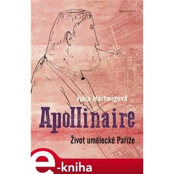 Apollinaire. Život umělecké Paříže - Julia Hartwigová