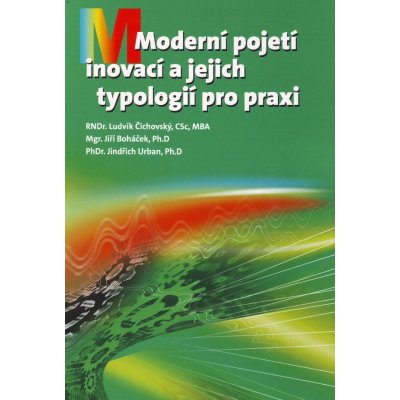 Čichovský CSc. RNDr. Ludvík, MBA, Boháček Mgr. Jiří, D. Ph., Urban PhDr. Jindřich, PhD. - Moderní pojetí inovací a jejich typologií pro praxi