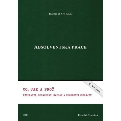 Absolventská práce. Co, jak a proč připravit, zpracovat, napsat a zhodnotit obhájit . - František Francírek - Ingenio et Arti – Hledejceny.cz