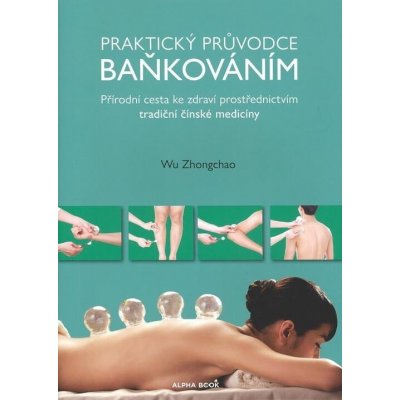 Praktický průvodce baňkováním - Přírodní cesta ke zdraví prostřednictvím tradiční čínské medicíny - Zhongchao Wu – Hledejceny.cz