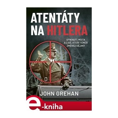 Atentáty na Hitlera. Spiknutí, místa a lidé, kteří téměř změnili dějiny - John Grehan – Zboží Mobilmania