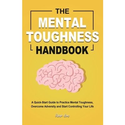 The Mental Toughness Handbook: A Quick-Start Guide to Practice Mental Toughness, Overcome Adversity and Start Controlling Your Life Lopez RefugioPaperback