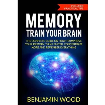 Memory. Train Your Brain: The Complete Guide on How to Improve Your Memory, Think Faster, Concentrate More and Remember Everything – Hledejceny.cz