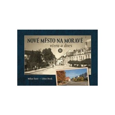 Nové Město na Moravě včera a dnes II. - Milan Šustr, Libor Denk – Hledejceny.cz