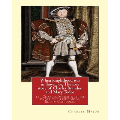 When knighthood was in flower; or, The love story of Charles Brandon and: Mary Tudor, the kings sister, and happening in the reign of Henry VIII;