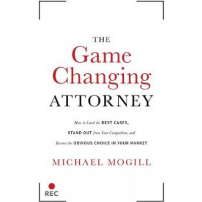 The Game Changing Attorney: How to Land the Best Cases, Stand Out from Your Competition, and Become the Obvious Choice in Your Market Mogill MichaelPaperback