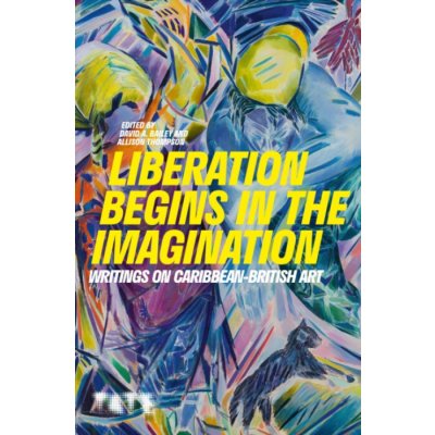 Liberation Begins in the Imagination - Writings on Caribbean British Art - Bailey David A. (Founding Director International Curators Forum Visiting Professor University of the Arts) – Hledejceny.cz