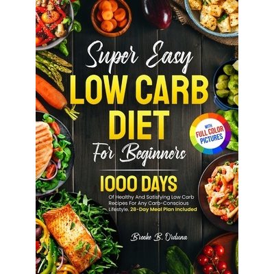 Super Easy Low Carb Diet For Beginners: 1000 Days Of Healthy And Satisfying Low Carb Recipes For Any Carb-Conscious Lifestyle. 28-Day Meal Plan Includ Orduna Brooke B.Pevná vazba