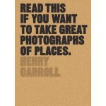 Read This if You Want to Take Great Photograp... Henry Carroll – Hledejceny.cz
