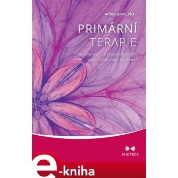 Primární terapie. Jak získat přístup k potlačeným pocitům a využít jejich energii k uzdravení - Arthur Janov