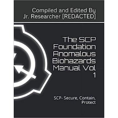 The SCP Foundation Anomalous Biohazards Manual Vol 1: SCP- Secure, Contain, Protect