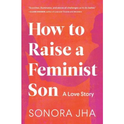 How to Raise a Feminist Son: Motherhood, Masculinity, and the Making of My Family Jha SonoraPevná vazba
