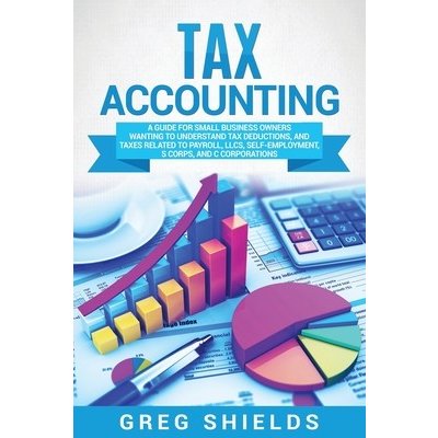 Tax Accounting: A Guide for Small Business Owners Wanting to Understand Tax Deductions, and Taxes Related to Payroll, LLCs, Self-Emplo Shields GregPaperback