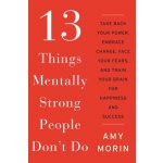 13 Things Mentally Strong People Don't Do: Take Back Your Power, Embrace Change, Face Your Fears, and Train Your Brain for Happiness and Success Morin Amy Pevná vazba – Hledejceny.cz
